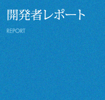 開発者レポート REPORT